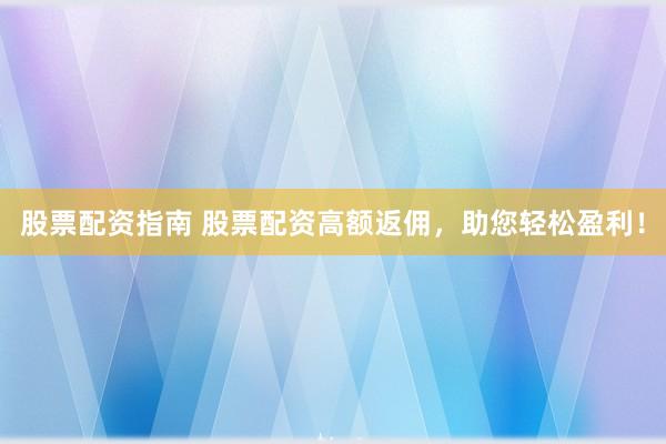 股票配资指南 股票配资高额返佣，助您轻松盈利！