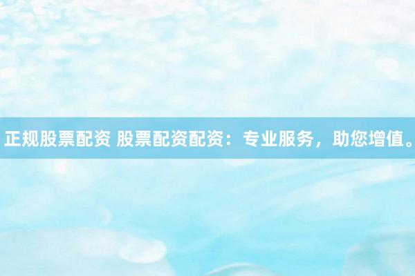 正规股票配资 股票配资配资：专业服务，助您增值。