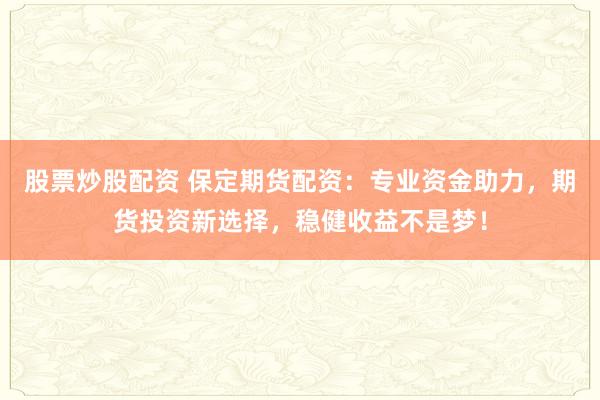 股票炒股配资 保定期货配资：专业资金助力，期货投资新选择，稳健收益不是梦！