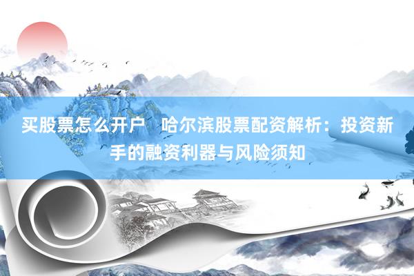 买股票怎么开户   哈尔滨股票配资解析：投资新手的融资利器与风险须知