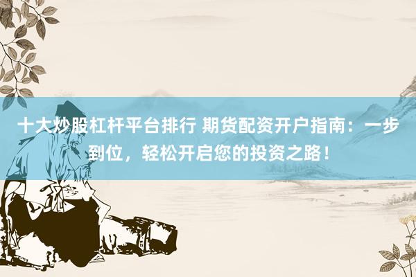十大炒股杠杆平台排行 期货配资开户指南：一步到位，轻松开启您的投资之路！