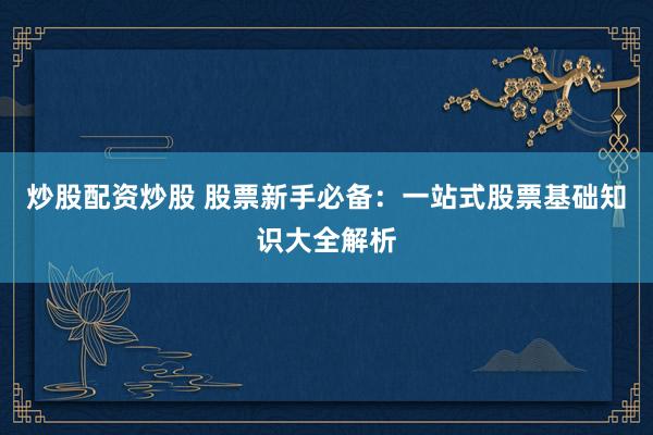炒股配资炒股 股票新手必备：一站式股票基础知识大全解析