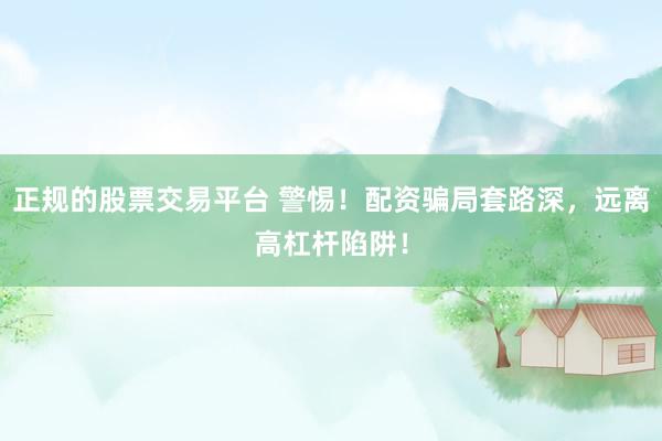 正规的股票交易平台 警惕！配资骗局套路深，远离高杠杆陷阱！