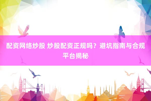 配资网络炒股 炒股配资正规吗？避坑指南与合规平台揭秘