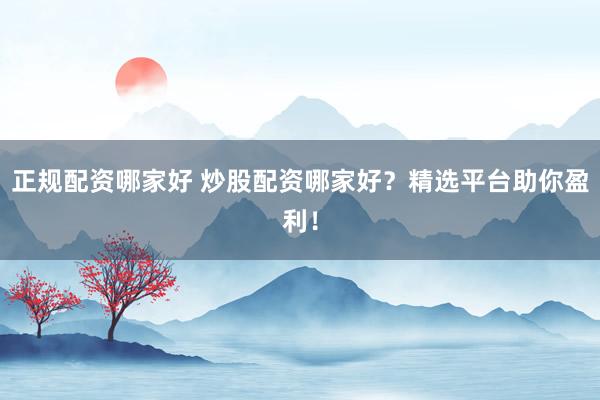 正规配资哪家好 炒股配资哪家好？精选平台助你盈利！
