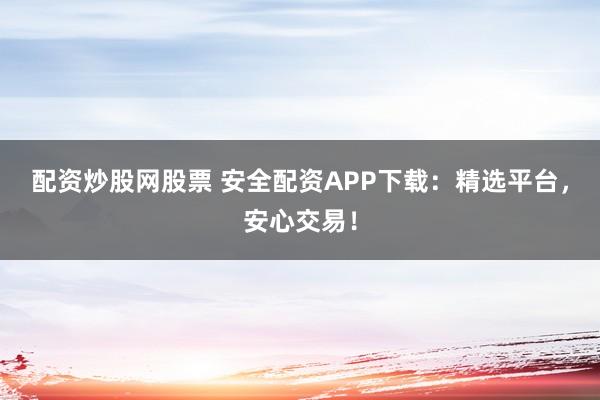 配资炒股网股票 安全配资APP下载：精选平台，安心交易！