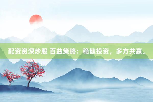 配资资深炒股 百益策略：稳健投资，多方共赢。