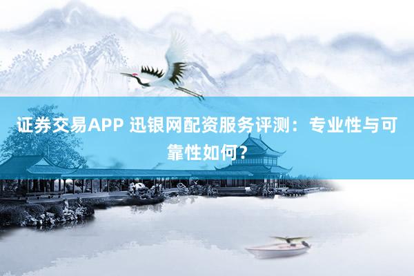 证券交易APP 迅银网配资服务评测：专业性与可靠性如何？