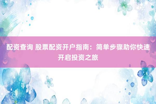 配资查询 股票配资开户指南：简单步骤助你快速开启投资之旅