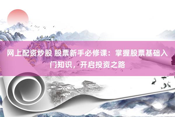 网上配资炒股 股票新手必修课：掌握股票基础入门知识，开启投资之路