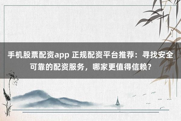 手机股票配资app 正规配资平台推荐：寻找安全可靠的配资服务，哪家更值得信赖？