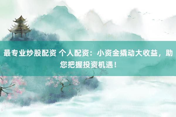 最专业炒股配资 个人配资：小资金撬动大收益，助您把握投资机遇！