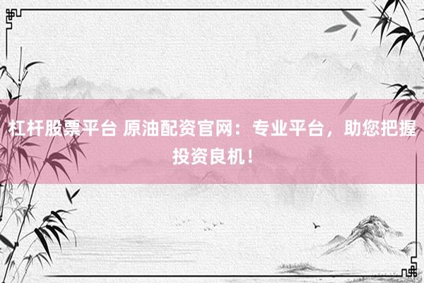 杠杆股票平台 原油配资官网：专业平台，助您把握投资良机！