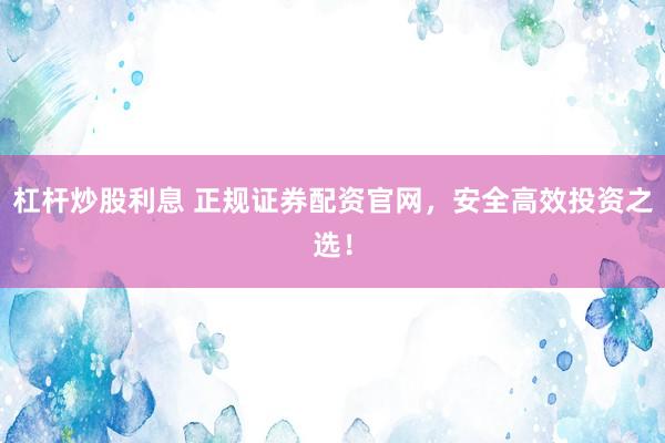 杠杆炒股利息 正规证券配资官网，安全高效投资之选！