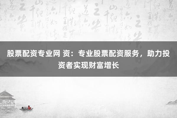 股票配资专业网 资：专业股票配资服务，助力投资者实现财富增长