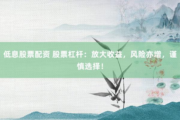 低息股票配资 股票杠杆：放大收益，风险亦增，谨慎选择！