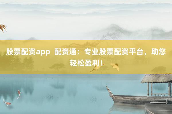 股票配资app  配资通：专业股票配资平台，助您轻松盈利！