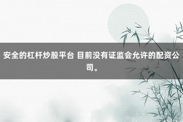 安全的杠杆炒股平台 目前没有证监会允许的配资公司。