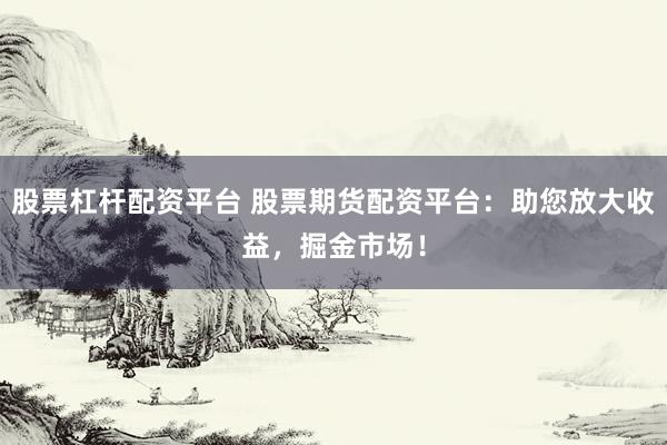 股票杠杆配资平台 股票期货配资平台：助您放大收益，掘金市场！
