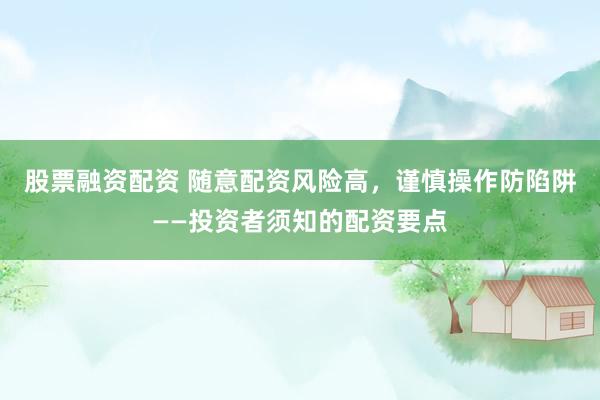 股票融资配资 随意配资风险高，谨慎操作防陷阱——投资者须知的配资要点
