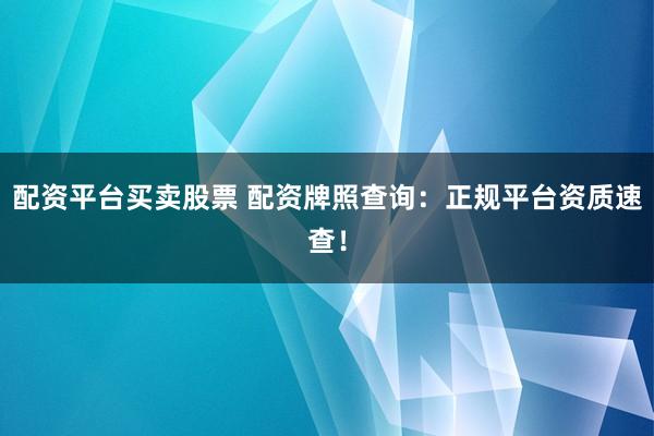 配资平台买卖股票 配资牌照查询：正规平台资质速查！