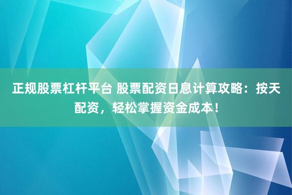 正规股票杠杆平台 股票配资日息计算攻略：按天配资，轻松掌握资金成本！