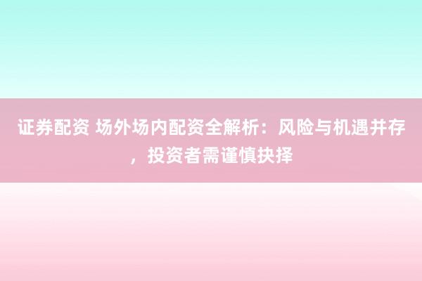 证券配资 场外场内配资全解析：风险与机遇并存，投资者需谨慎抉择