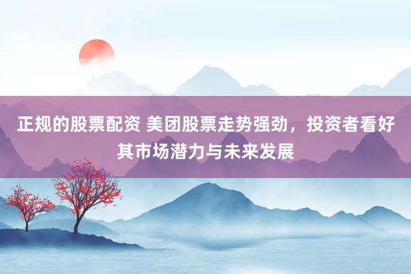 正规的股票配资 美团股票走势强劲，投资者看好其市场潜力与未来发展