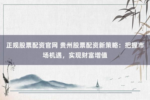 正规股票配资官网 贵州股票配资新策略：把握市场机遇，实现财富增值