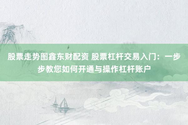 股票走势图鑫东财配资 股票杠杆交易入门：一步步教您如何开通与操作杠杆账户