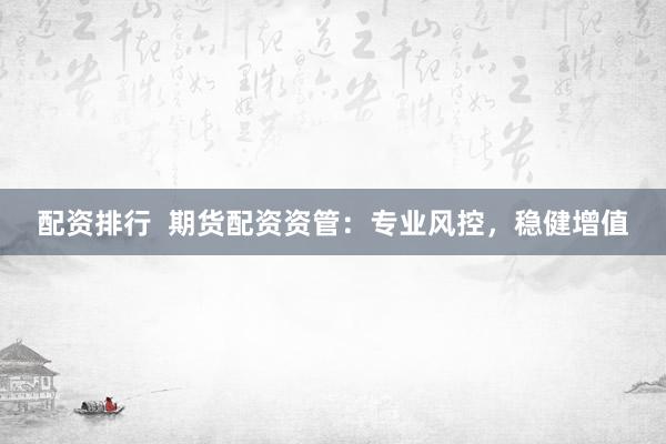 配资排行  期货配资资管：专业风控，稳健增值