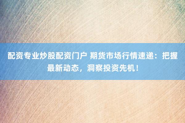 配资专业炒股配资门户 期货市场行情速递：把握最新动态，洞察投资先机！