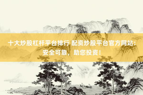 十大炒股杠杆平台排行 配资炒股平台官方网站：安全可靠，助您投资！