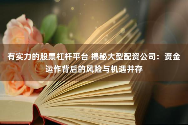 有实力的股票杠杆平台 揭秘大型配资公司：资金运作背后的风险与机遇并存