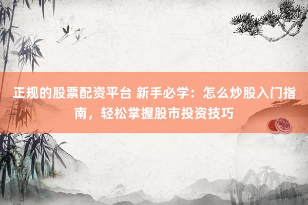 正规的股票配资平台 新手必学：怎么炒股入门指南，轻松掌握股市投资技巧