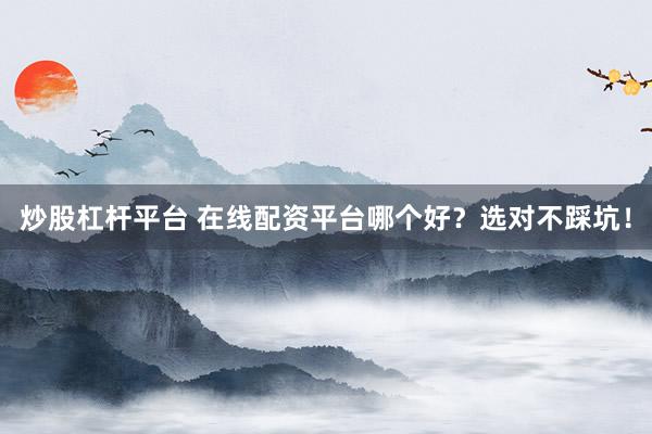 炒股杠杆平台 在线配资平台哪个好？选对不踩坑！