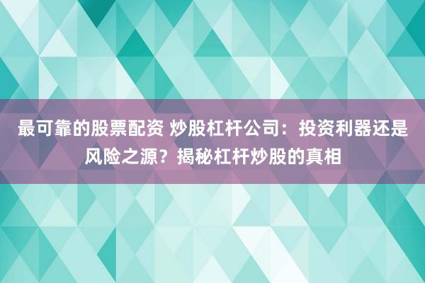 最可靠的股票配资 炒股杠杆公司：投资利器还是风险之源？揭秘杠杆炒股的真相