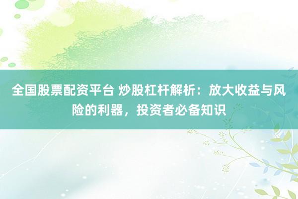 全国股票配资平台 炒股杠杆解析：放大收益与风险的利器，投资者必备知识